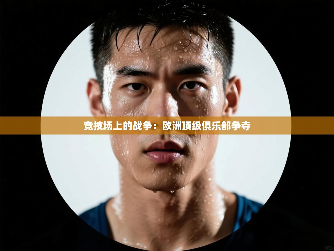 竞技场上的战争：欧洲顶级俱乐部争夺  第2张