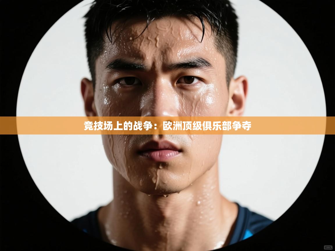 竞技场上的战争：欧洲顶级俱乐部争夺  第1张