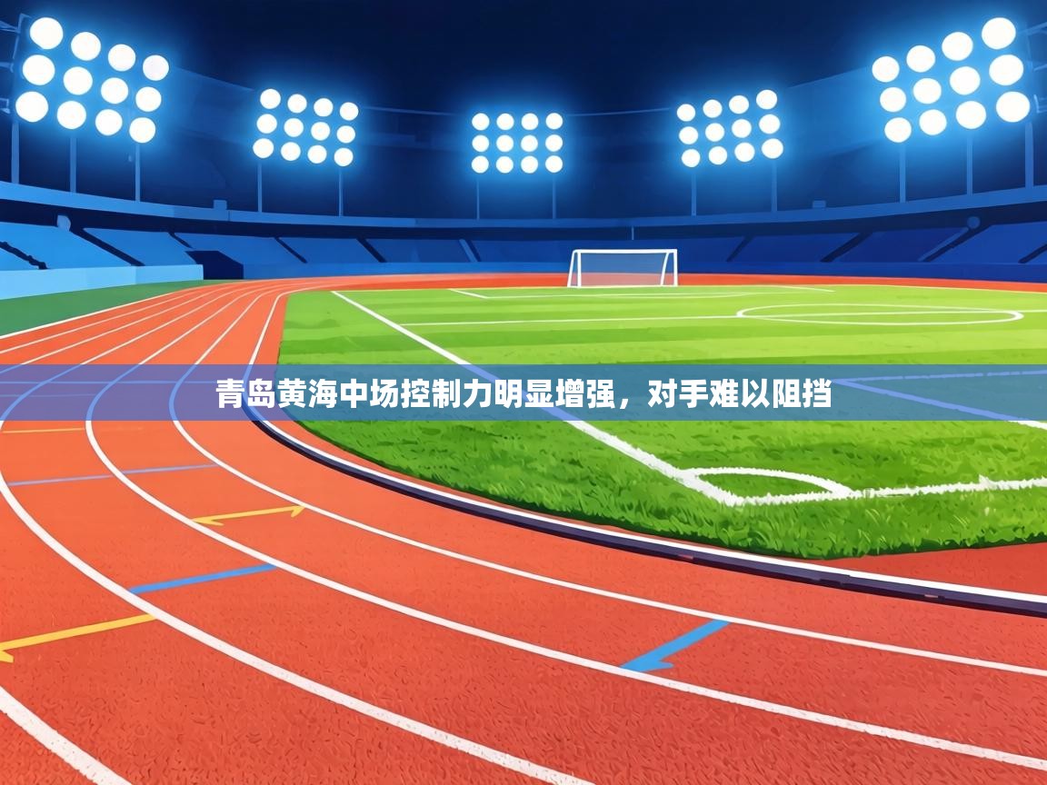 青岛黄海中场控制力明显增强,对手难以阻挡 第1张