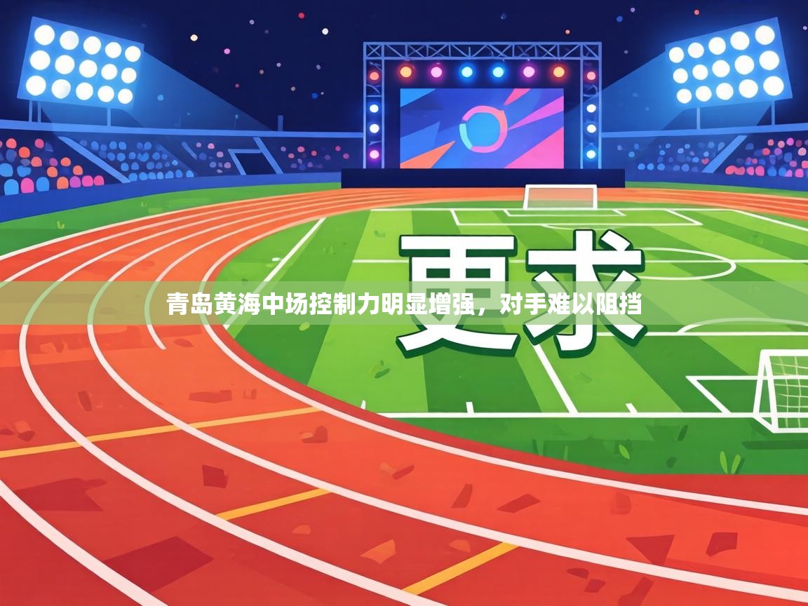 青岛黄海中场控制力明显增强,对手难以阻挡 第2张