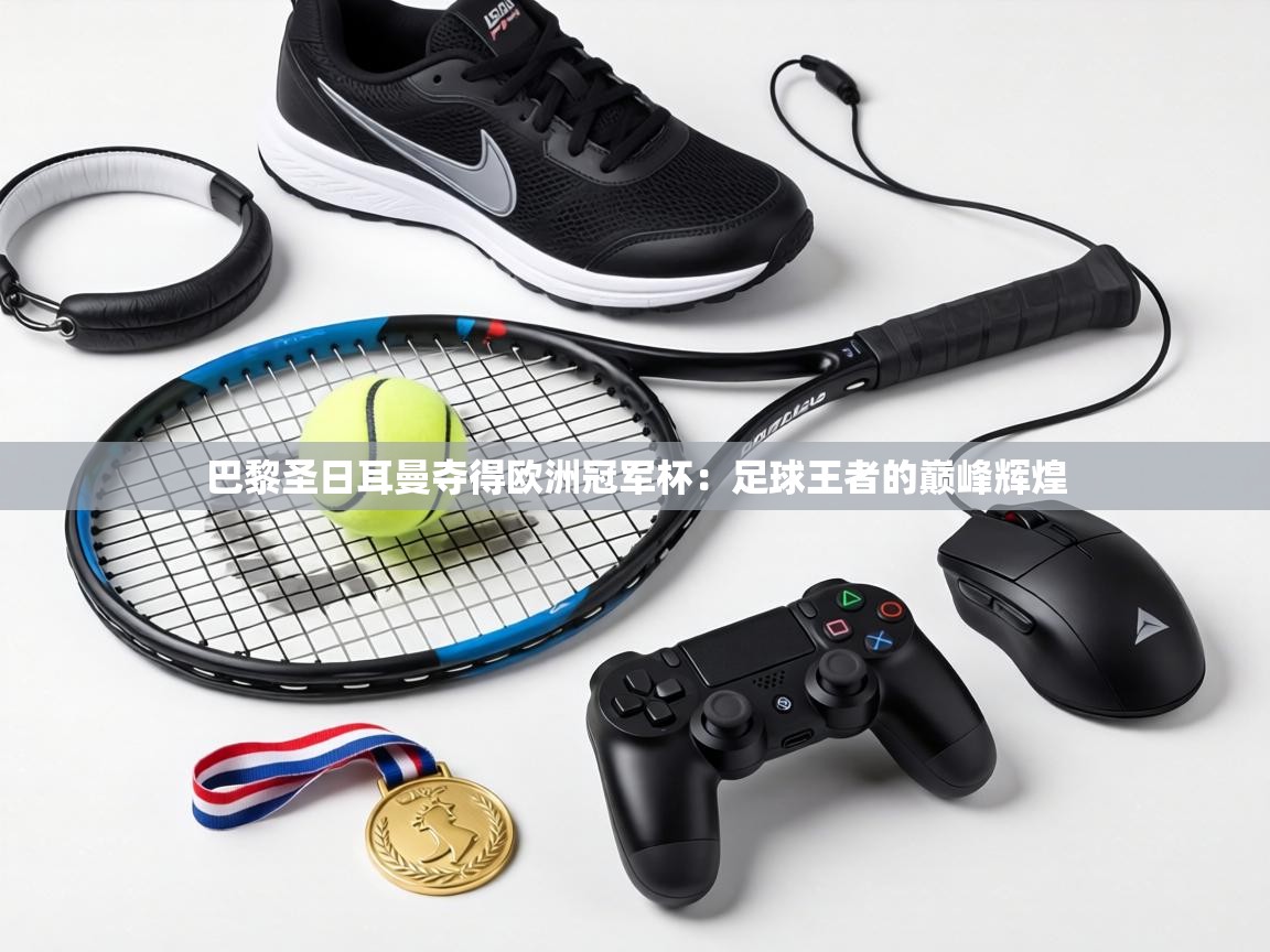 巴黎圣日耳曼夺得欧洲冠军杯：足球王者的巅峰辉煌  第1张